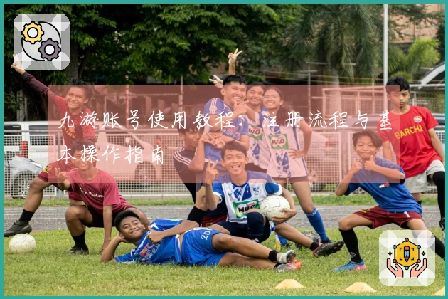 九游账号使用教程:注册流程与基本操作指南