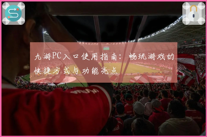 九游PC入口使用指南：畅玩游戏的快捷方式与功能亮点