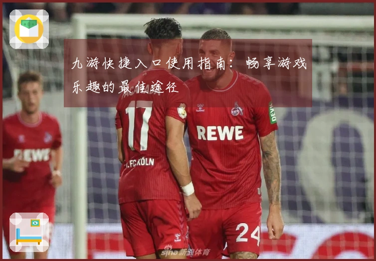 九游快捷入口使用指南：畅享游戏乐趣的最佳途径