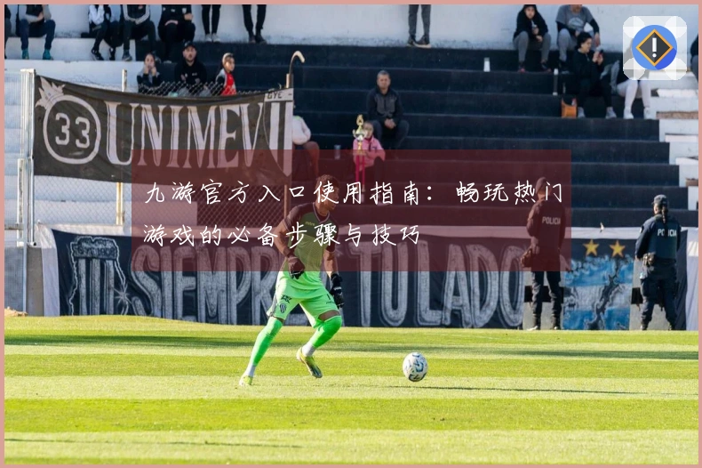 九游官方入口使用指南:畅玩热门游戏的必备步骤与技巧