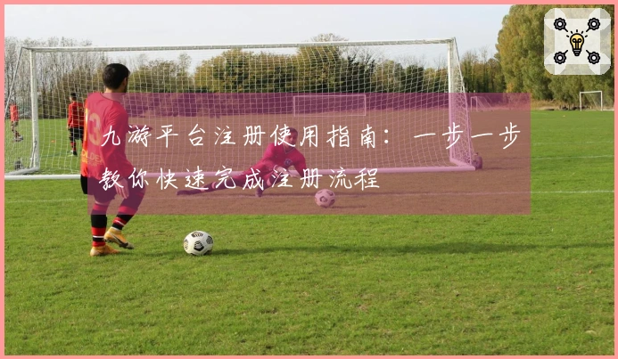 九游平台注册使用指南：一步一步教你快速完成注册流程
