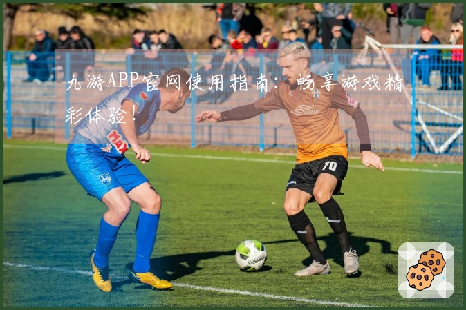 九游APP官网使用指南：畅享游戏精彩体验！