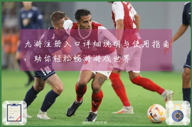 九游注册入口详细说明与使用指南，助你轻松畅游游戏世界