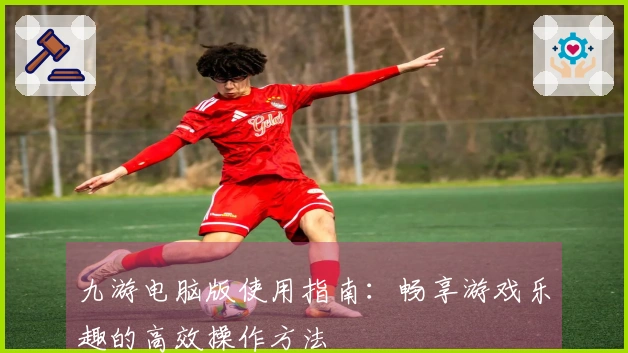 九游电脑版使用指南：畅享游戏乐趣的高效操作方法