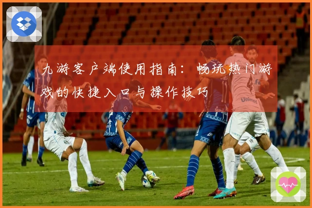 九游客户端使用指南：畅玩热门游戏的快捷入口与操作技巧
