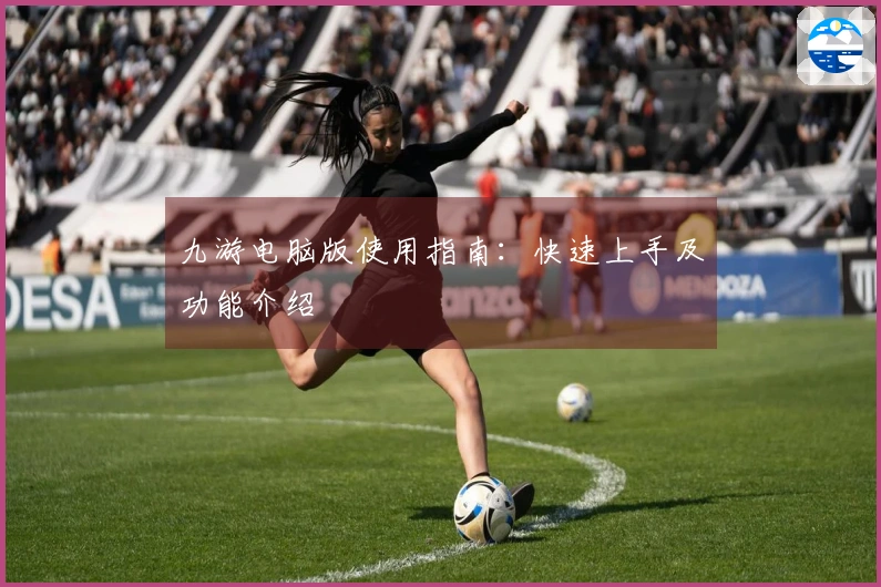 九游电脑版使用指南:快速上手及功能介绍