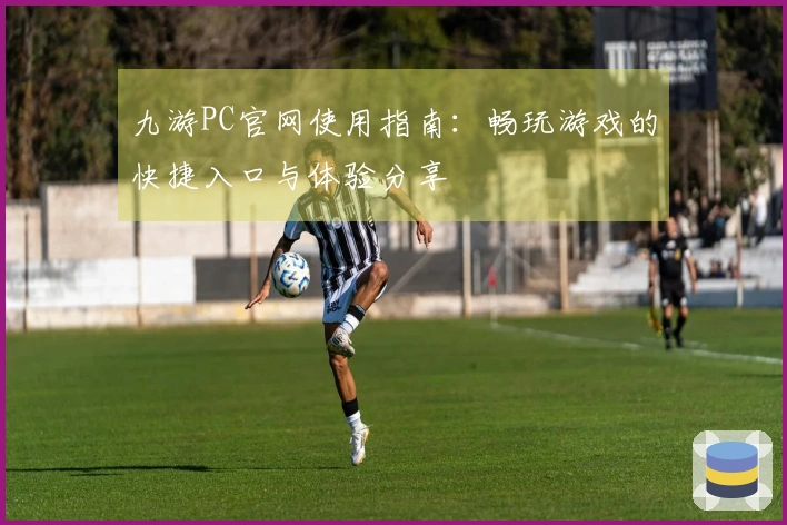 九游PC官网使用指南：畅玩游戏的快捷入口与体验分享