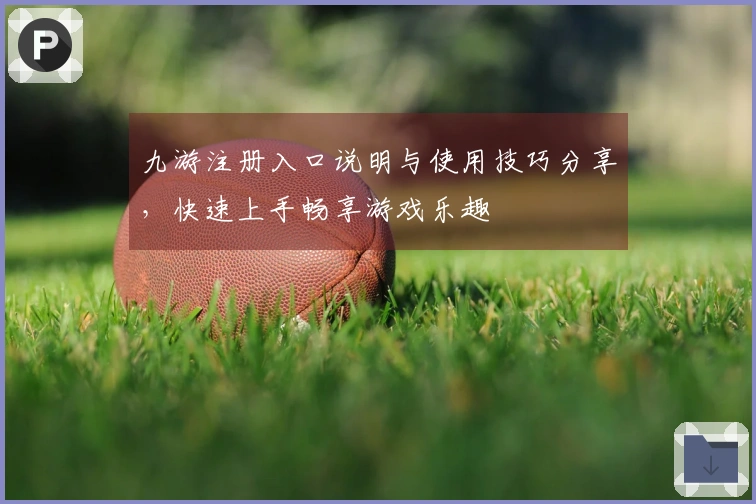 九游注册入口说明与使用技巧分享，快速上手畅享游戏乐趣