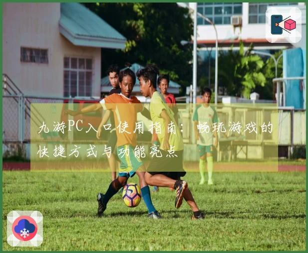 九游PC入口使用指南：畅玩游戏的快捷方式与功能亮点