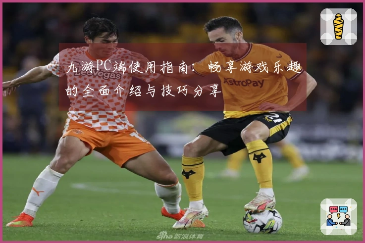 九游PC端使用指南：畅享游戏乐趣的全面介绍与技巧分享