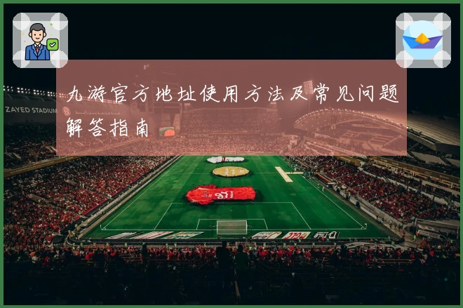 九游官方地址使用方法及常见问题解答指南