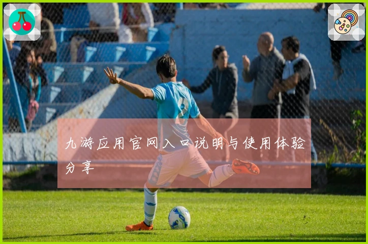 九游应用官网入口说明与使用体验分享