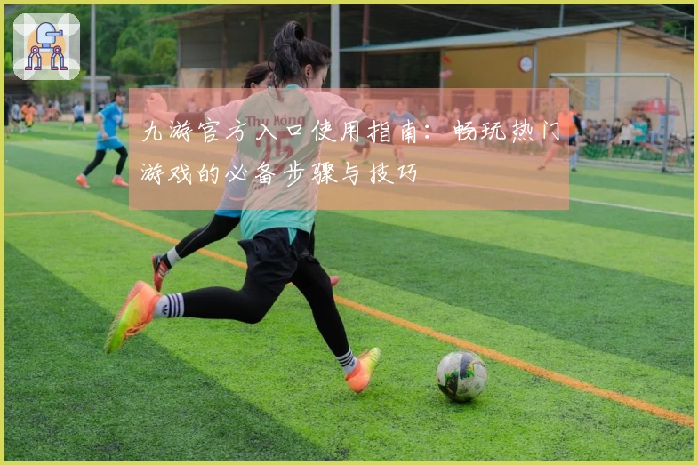 九游官方入口使用指南：畅玩热门游戏的必备步骤与技巧