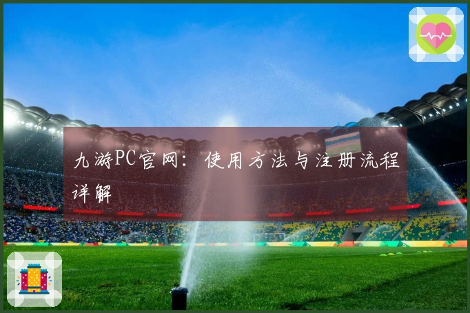 九游PC官网:使用方法与注册流程详解