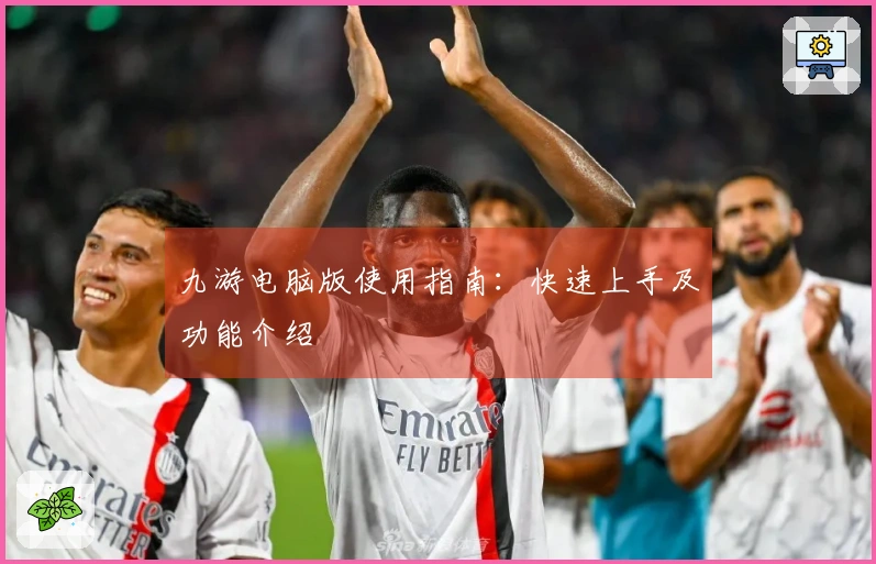 九游电脑版使用指南：快速上手及功能介绍