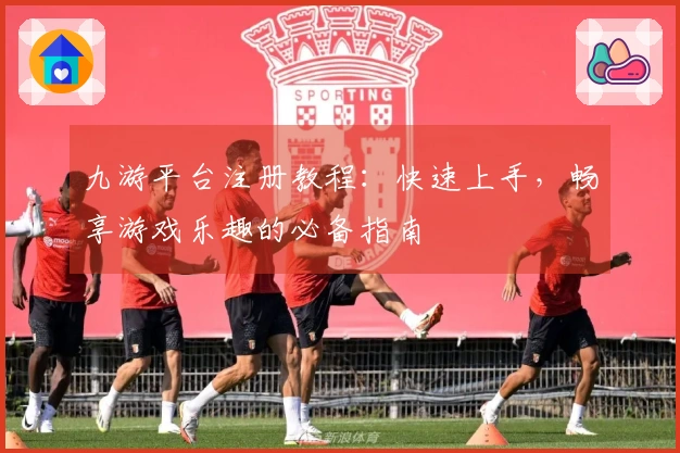 九游平台注册教程：快速上手，畅享游戏乐趣的必备指南