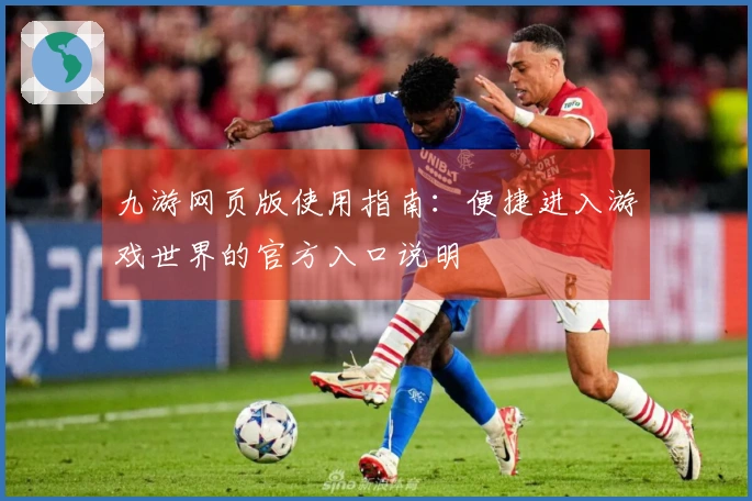 九游网页版使用指南：便捷进入游戏世界的官方入口说明