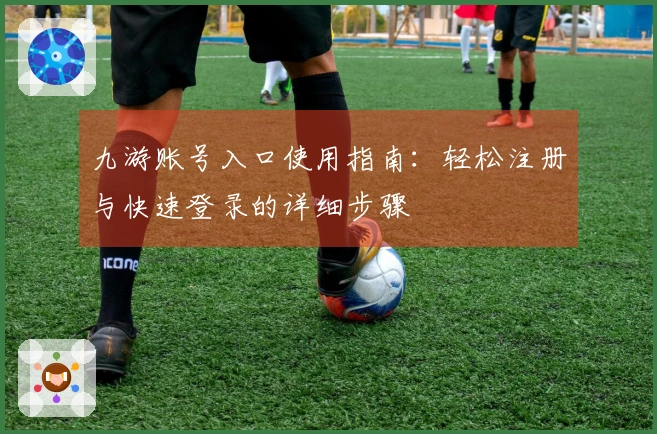 九游账号入口使用指南:轻松注册与快速登录的详细步骤
