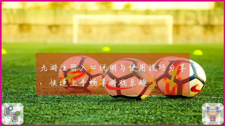 九游注册入口说明与使用技巧分享，快速上手畅享游戏乐趣