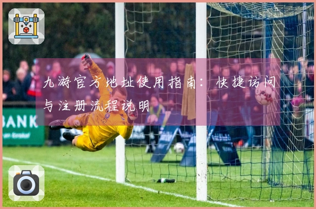 九游官方地址使用指南：快捷访问与注册流程说明