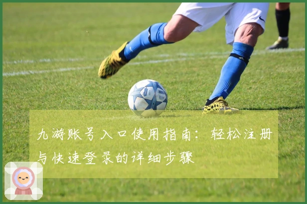 九游账号入口使用指南：轻松注册与快速登录的详细步骤