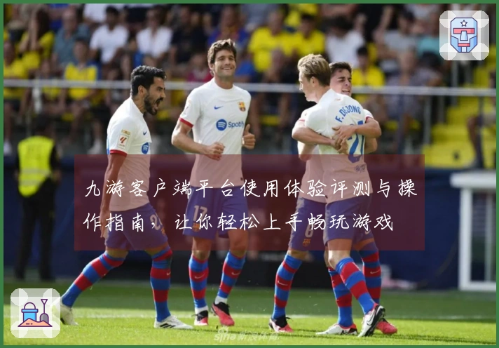 九游客户端平台使用体验评测与操作指南,让你轻松上手畅玩游戏
