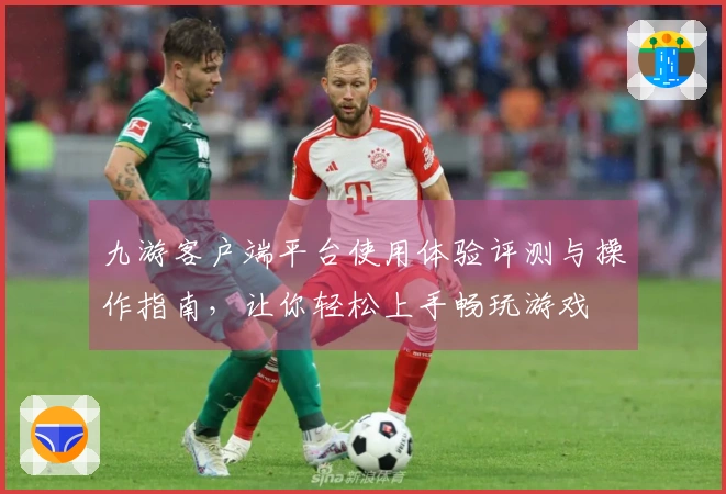 九游客户端平台使用体验评测与操作指南，让你轻松上手畅玩游戏