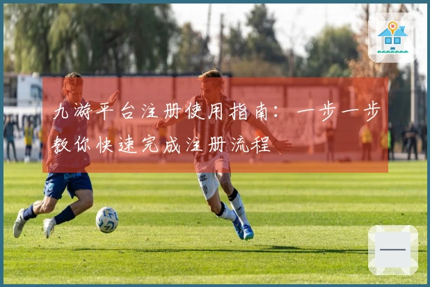 九游平台注册使用指南:一步一步教你快速完成注册流程