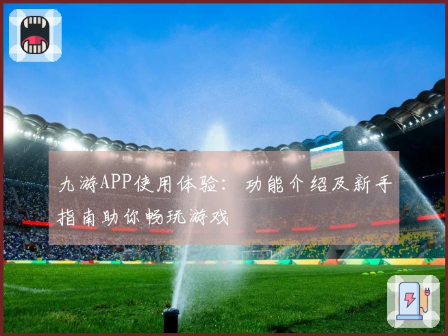 九游APP使用体验:功能介绍及新手指南助你畅玩游戏