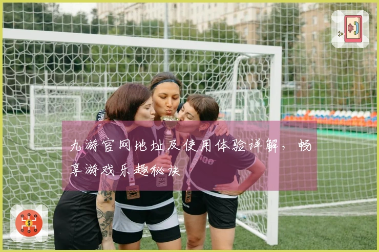 九游官网地址及使用体验详解，畅享游戏乐趣秘诀