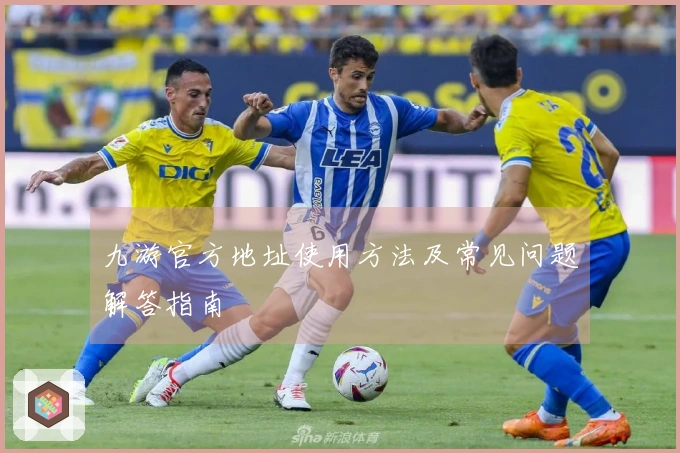 九游官方地址使用方法及常见问题解答指南