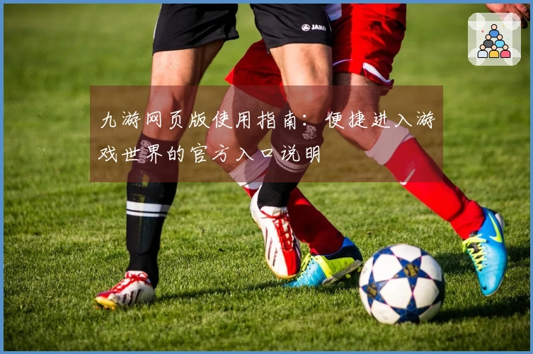 九游网页版使用指南:便捷进入游戏世界的官方入口说明