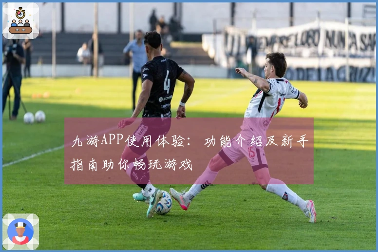 九游APP使用体验：功能介绍及新手指南助你畅玩游戏