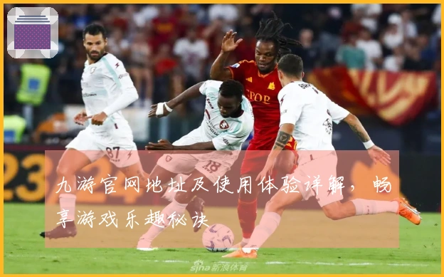 九游官网地址及使用体验详解,畅享游戏乐趣秘诀